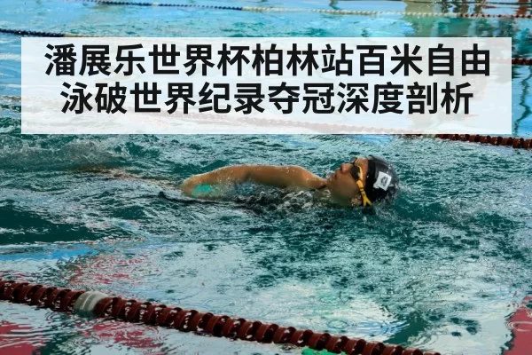 潘展乐世界杯柏林站百米自由泳破世界纪录夺冠深度剖析