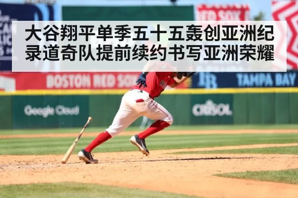 大谷翔平单季五十五轰创亚洲纪录道奇队提前续约书写亚洲荣耀