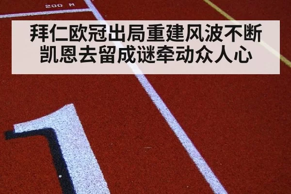 拜仁欧冠出局重建风波不断凯恩去留成谜牵动众人心