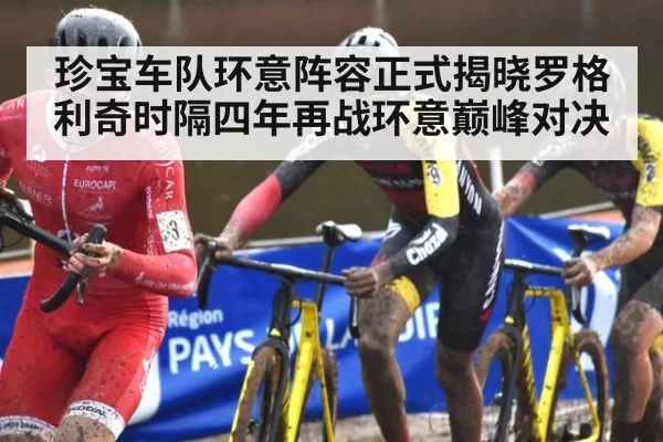 珍宝车队环意阵容正式揭晓罗格利奇时隔四年再战环意巅峰对决