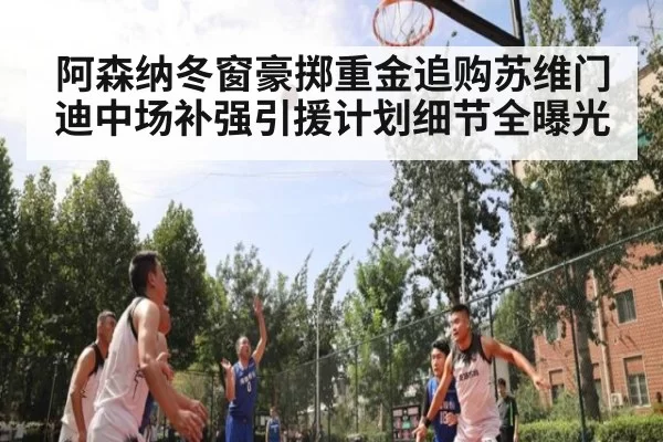 阿森纳冬窗豪掷重金追购苏维门迪中场补强引援计划细节全曝光