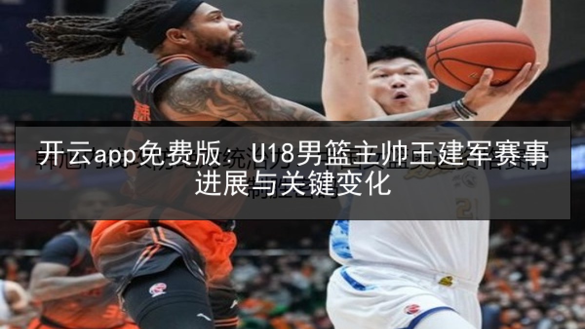 开云app免费版: U18男篮主帅王建军赛事进展与关键变化 开云app免费版: U18男篮主帅王建军赛事进展与关键变化
