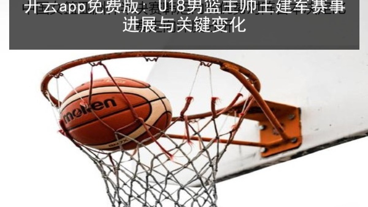 开云app免费版: U18男篮主帅王建军赛事进展与关键变化