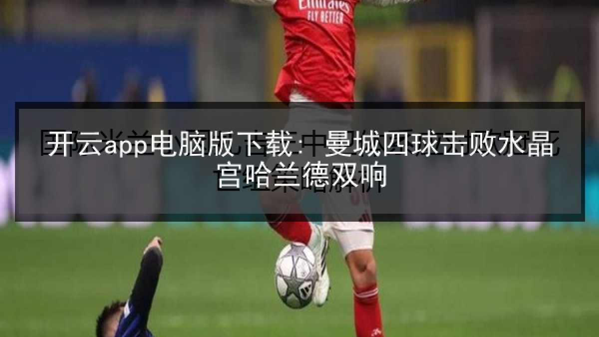开云app电脑版下载: 曼城四球击败水晶宫哈兰德双响
