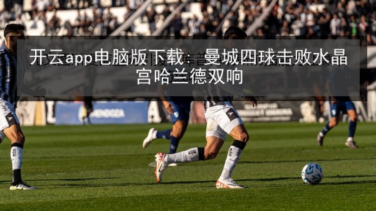 开云app电脑版下载: 曼城四球击败水晶宫哈兰德双响
