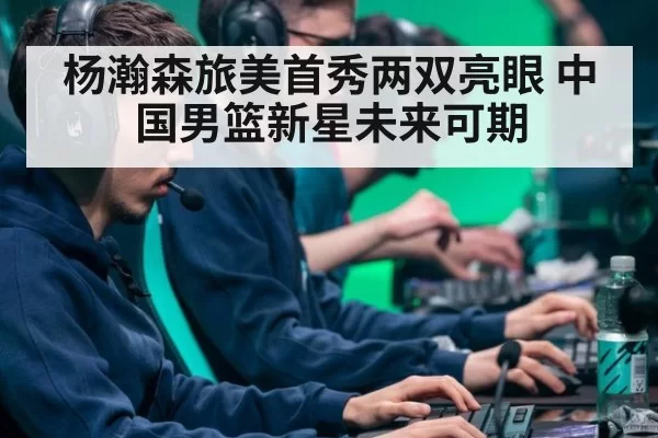杨瀚森旅美首秀两双亮眼 中国男篮新星未来可期