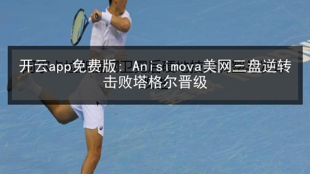 开云app免费版: Anisimova美网三盘逆转击败塔格尔晋级