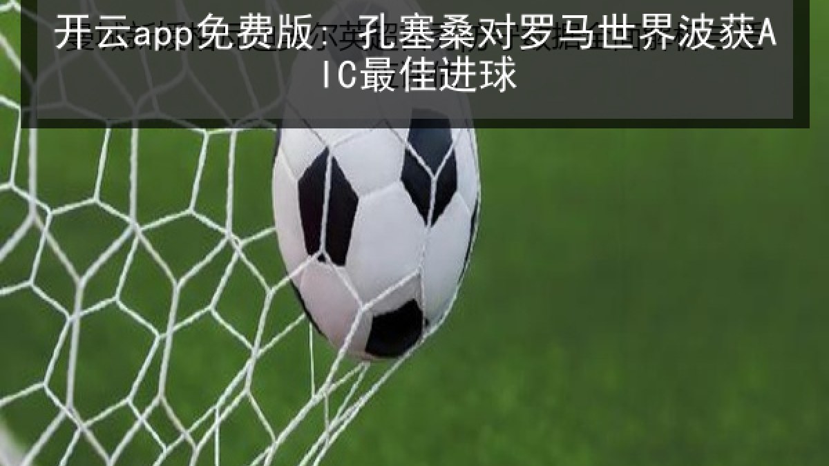 开云app免费版: 孔塞桑对罗马世界波获AIC最佳进球 开云app免费版: 孔塞桑对罗马世界波获AIC最佳进球