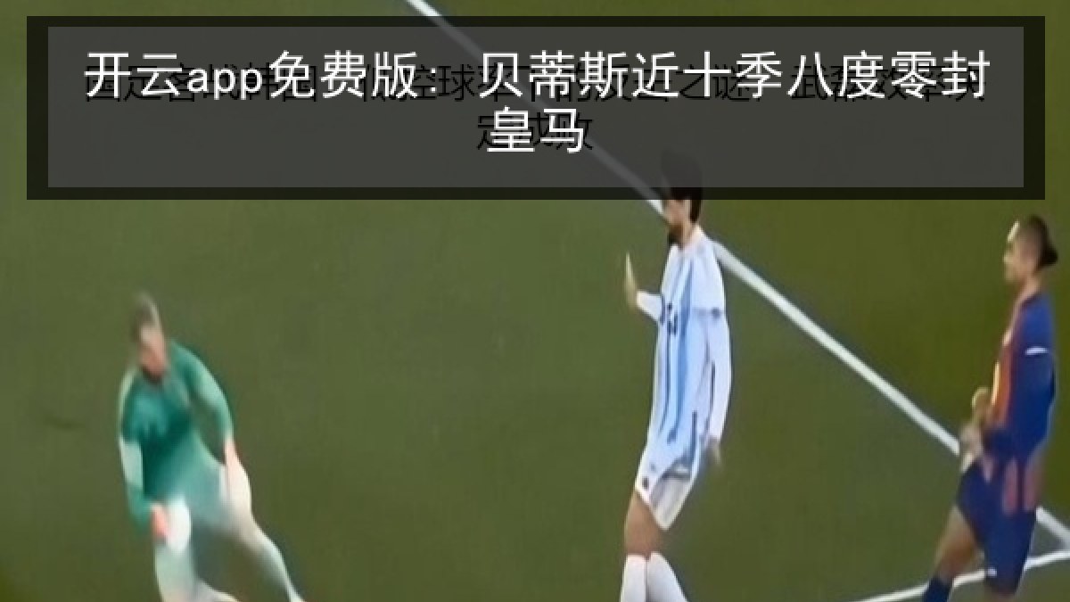 开云app免费版: 贝蒂斯近十季八度零封皇马
