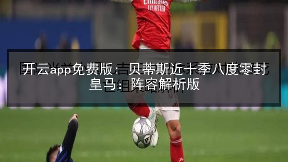 开云app免费版: 贝蒂斯近十季八度零封皇马:阵容解析版 开云app免费版: 贝蒂斯近十季八度零封皇马:阵容解析版