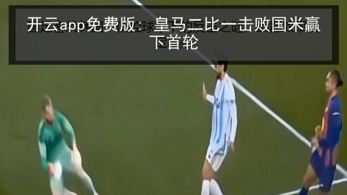 开云app免费版: 皇马二比一击败国米赢下首轮