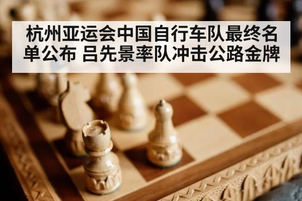 杭州亚运会中国自行车队最终名单公布 吕先景率队冲击公路金牌