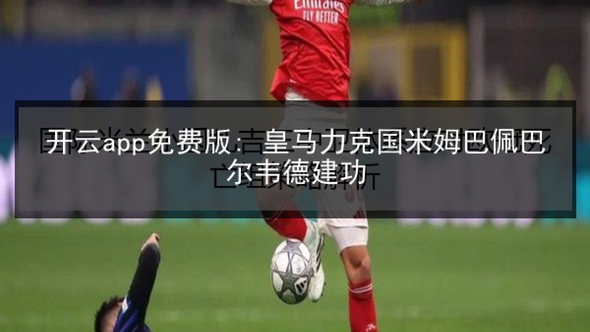 开云app免费版: 皇马力克国米姆巴佩巴尔韦德建功
