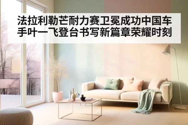 法拉利勒芒耐力赛卫冕成功中国车手叶一飞登台书写新篇章荣耀时刻